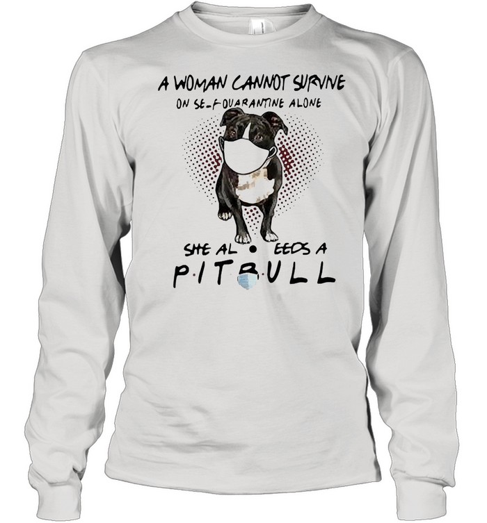A woman cannot survive on self quarantine alone she also needs a pitbull shirt Long Sleeved T-shirt