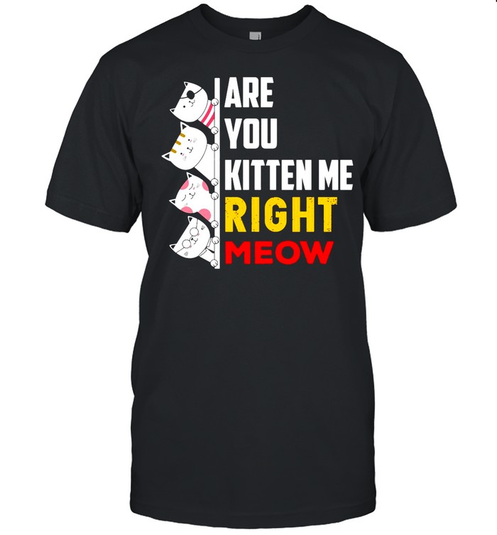 Cats Are You Kitten Me Right Meow shirt