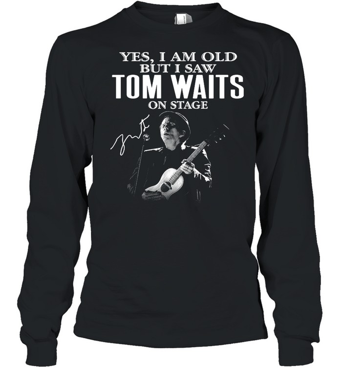The Tom Waits Yes Im Old But I Saw On Stage Signature 2021 shirt Long Sleeved T-shirt