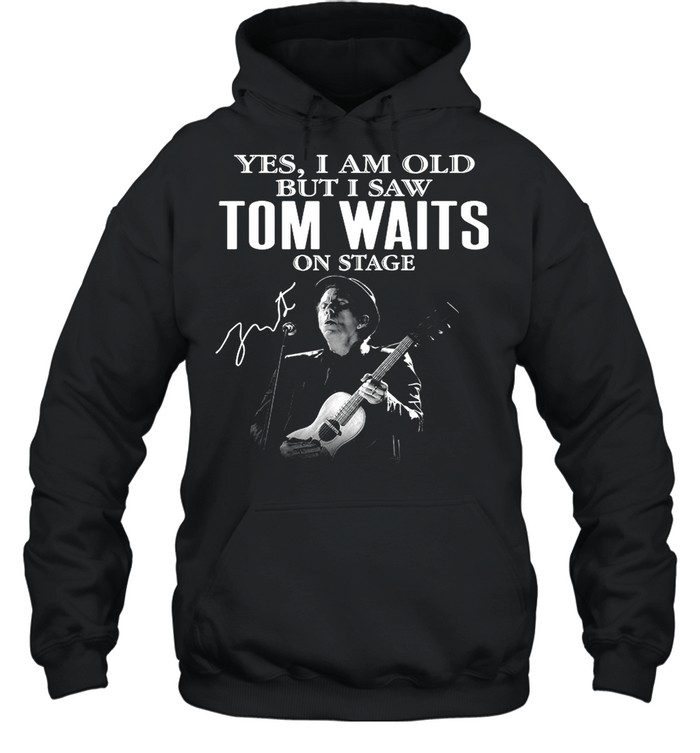 The Tom Waits Yes Im Old But I Saw On Stage Signature 2021 shirt Unisex Hoodie