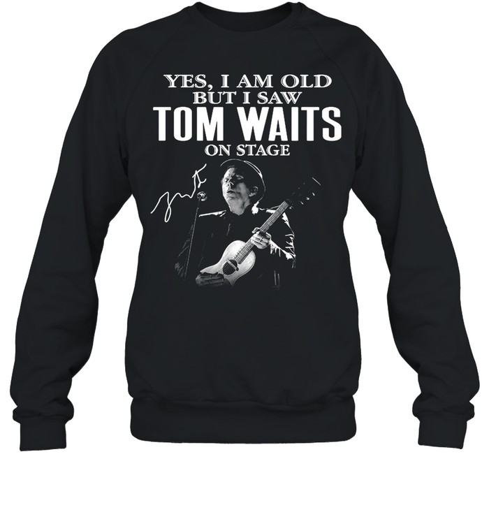 The Tom Waits Yes Im Old But I Saw On Stage Signature 2021 shirt Unisex Sweatshirt