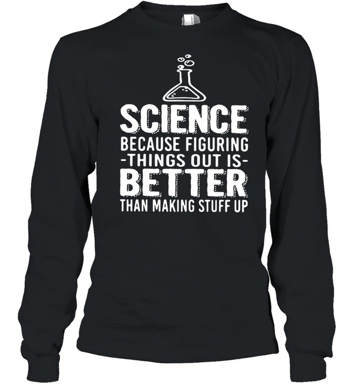 Science Because Figuring Things Out Is Better Than Making Stuff Up shirt Long Sleeved T-shirt