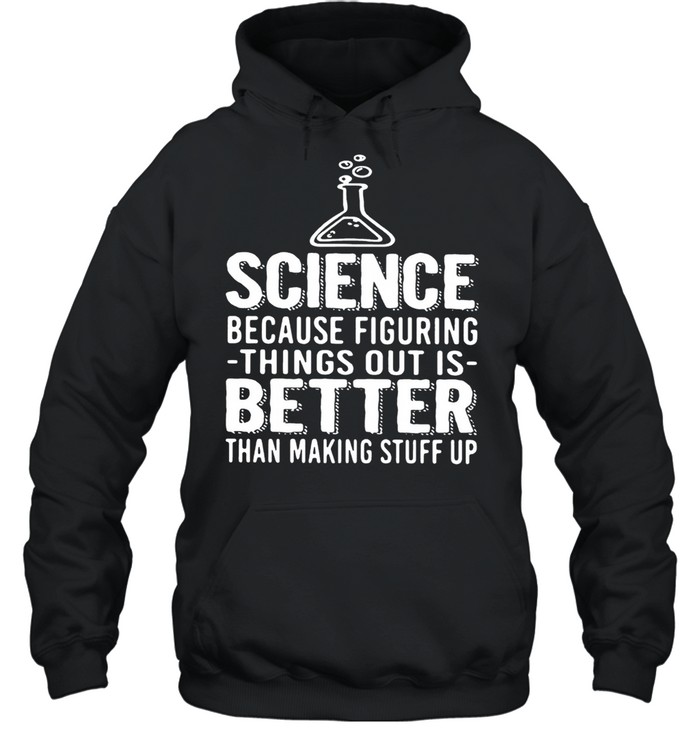Science Because Figuring Things Out Is Better Than Making Stuff Up shirt Unisex Hoodie