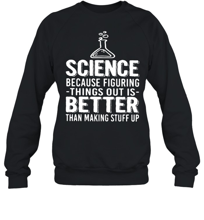 Science Because Figuring Things Out Is Better Than Making Stuff Up shirt Unisex Sweatshirt