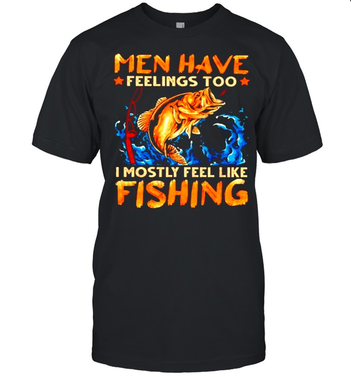 Men have feelings too I mostly fell like fishing shirt