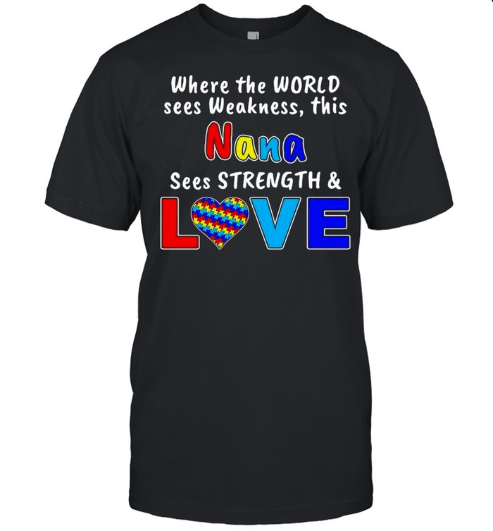 Autism Where The World Sees Weakness This Nana Sees Strength And Love shirt