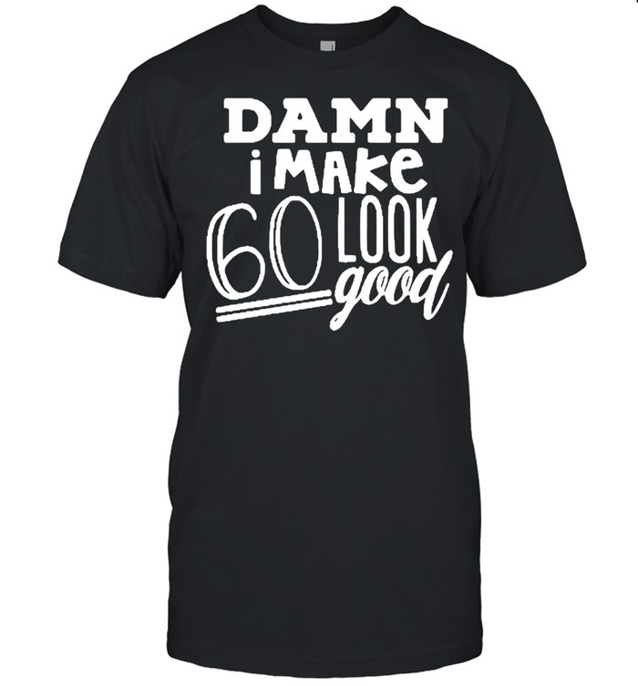 Damn I Make 60 Look Good shirt