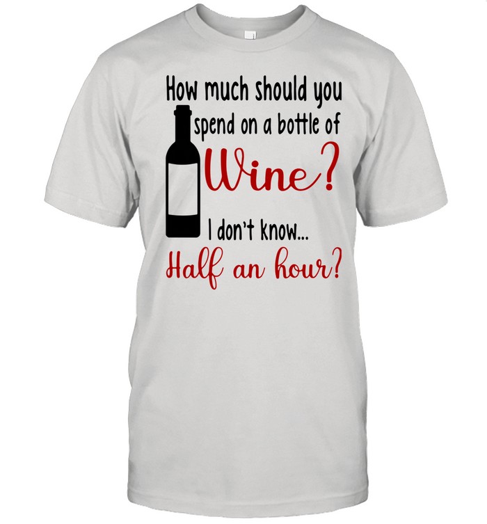 How Much Should You Spend On A Bottle Of Wine I Don’t Know Half An Hour shirt