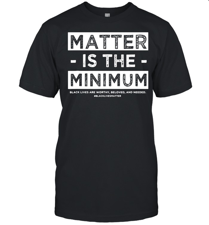Matter Is The Minimum Blm – Black Owned – Black Lives Matter shirt