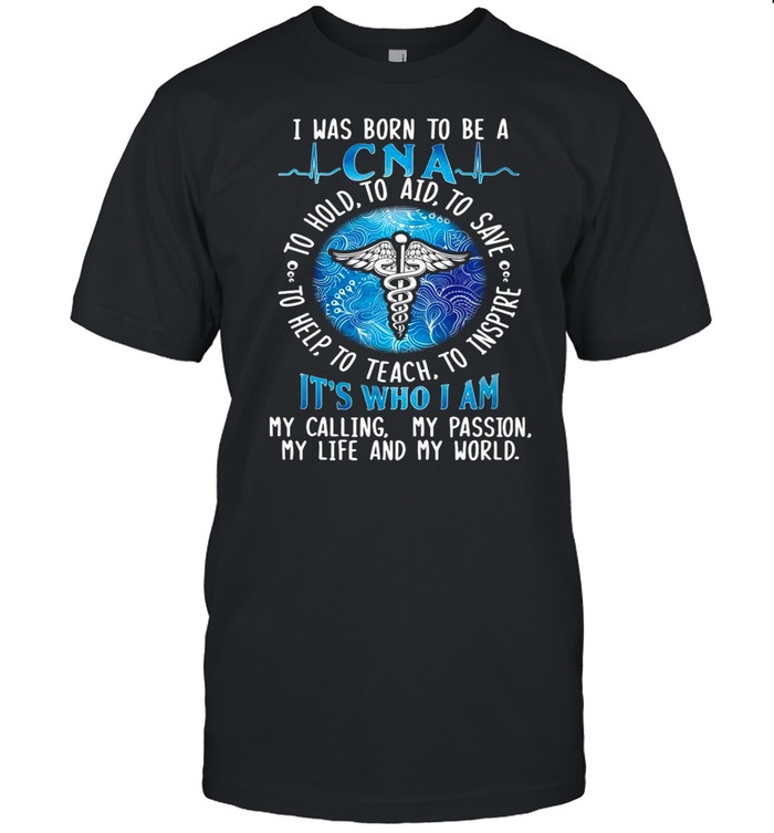 Good I Was Born To Be A CNA To Hold To Aid To Save To Help To Teach To Inspire It’s Who I Am shirt
