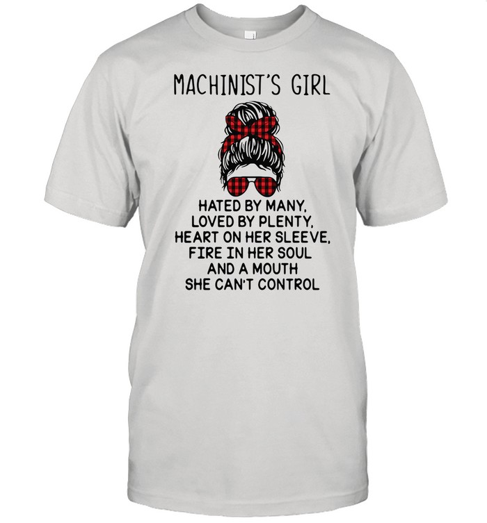 Machinist’s Girl Hated By Many Loved By Plenty Heart On Her Sleeve Fire In Her Soul And A Mouth She Can’t Control shirt