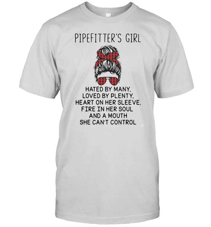 Pipefittier’s Girl Hated By Many Loved By Plenty Heart On Her Sleeve Fire In Her Soul And A Mouth She Can’t Control shirt