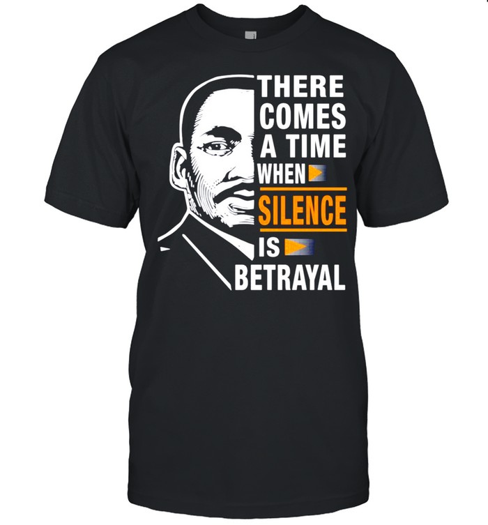 There comes a time when silence is Betrayal Martin Luther King shirt