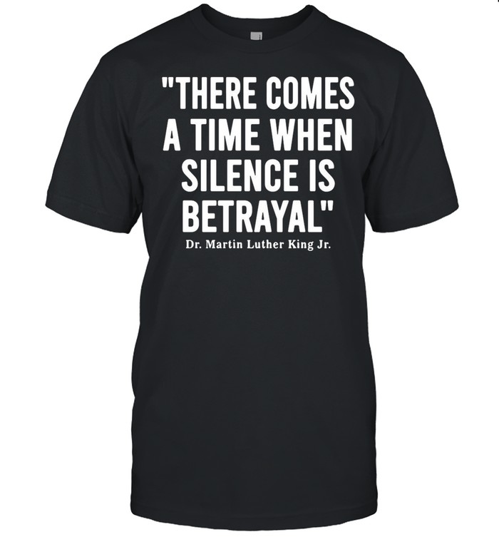 Dr. Martin Luther King There Comes A Time When Silence Is Betrayal shirt