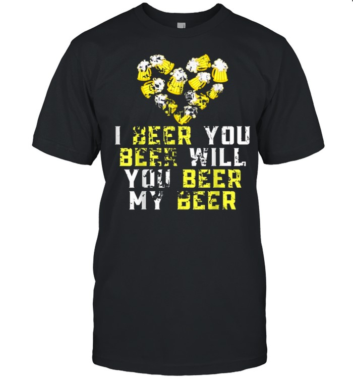 Beer Lover Funny I Beer You Beer Will You Beer My Beer Gift shirt