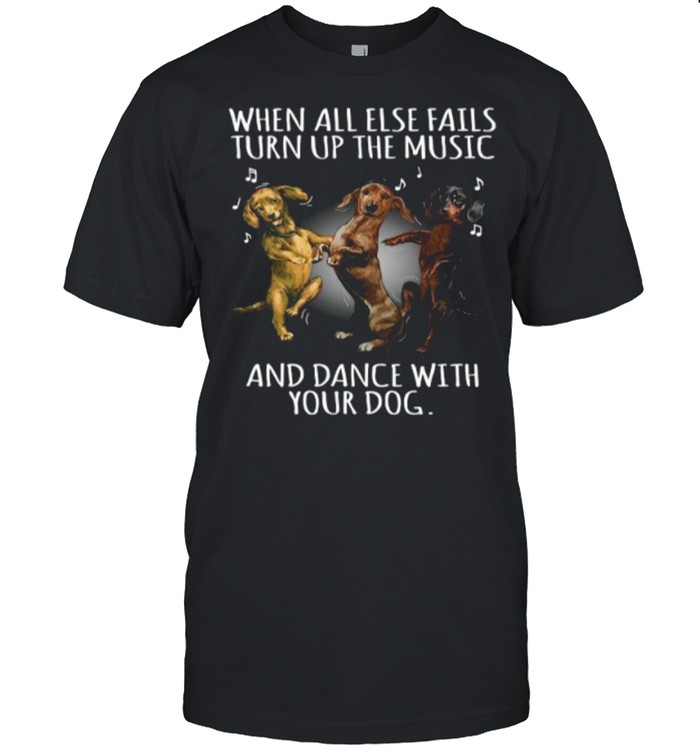 Dachshund Dogs When All Else Fails Turn Up The Music And Dance With Your Dog shirt