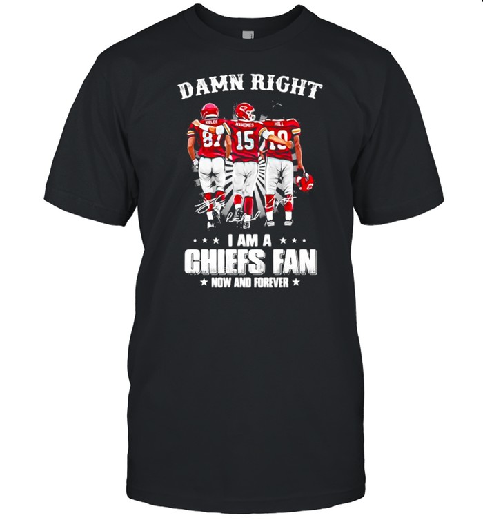 Damn Right I Am A Chiefs Fan Now And Forever shirt