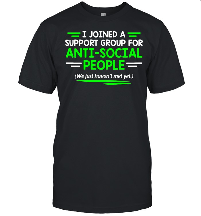 I Joined A Support Group For Anti Social People shirt