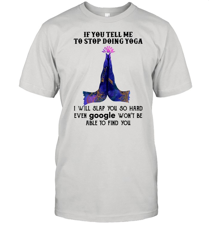 If you tell me to stop doing yoga i will slap you so hard even google shirt
