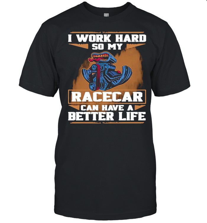 I Work Hard So My Race Car Can Have A Better Life shirt