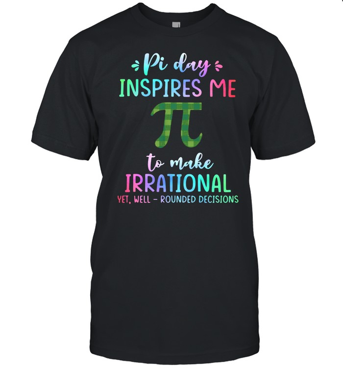 Pi Day Inspires Me To Make Irrational Yet Well Rounded Decisions shirt