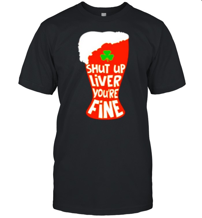 Shut Up Liver You’re Rine Geer St Patricks Day shirt