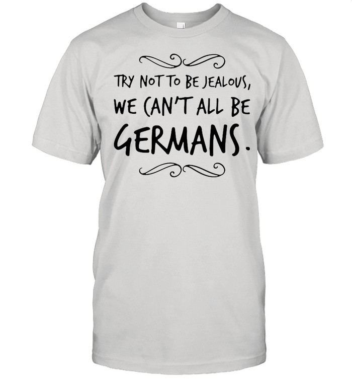 Try Not To Be Jealous We Can’t All Be Germans shirt
