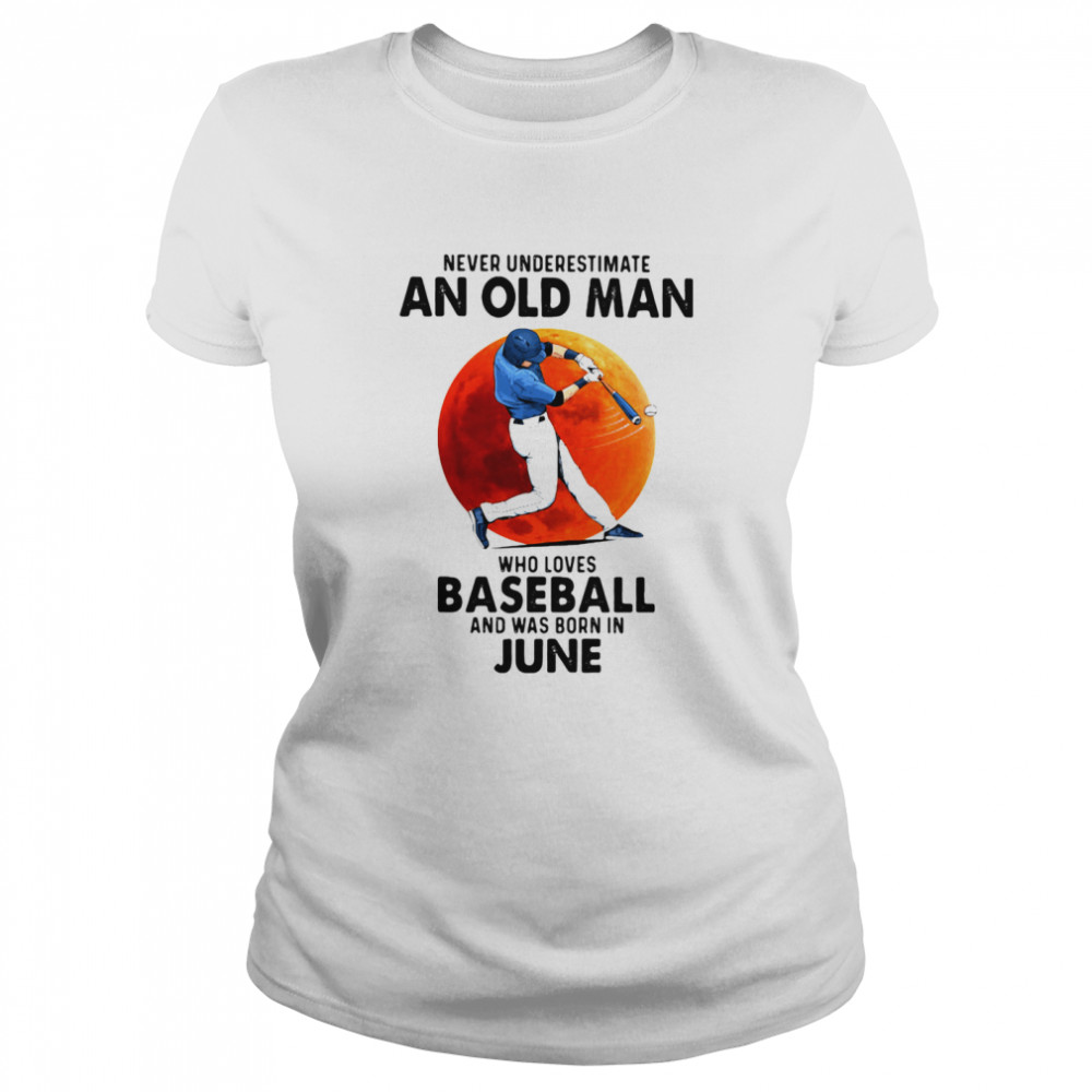 Never Underestimate An Old Man Who Loves Baseball And Was Born In June shirt Classic Women's T-shirt