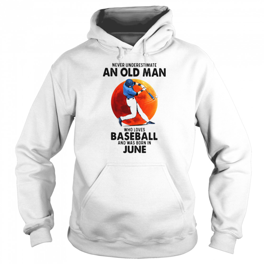 Never Underestimate An Old Man Who Loves Baseball And Was Born In June shirt Unisex Hoodie