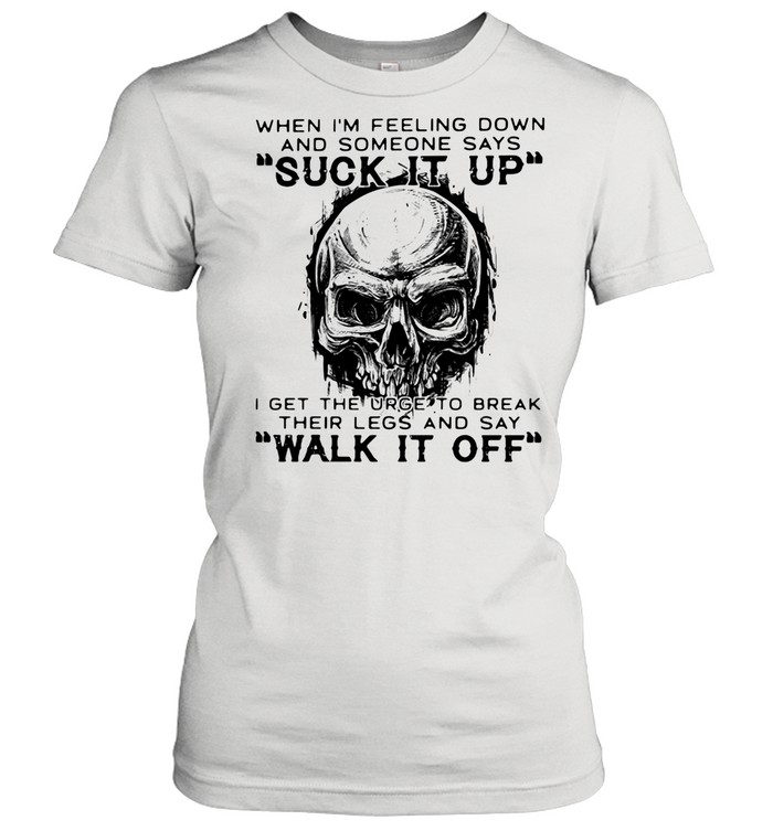 When I'm Feeling Down And Someone Says Suck It Up I Get The Urge To Break Their Legs And Say Walk It Off Skull  Classic Women's T-shirt