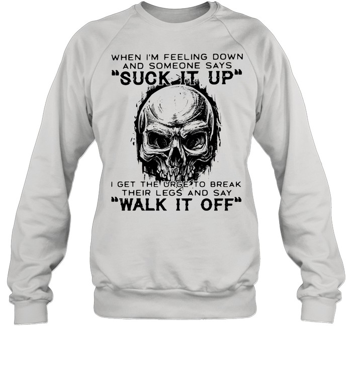 When I'm Feeling Down And Someone Says Suck It Up I Get The Urge To Break Their Legs And Say Walk It Off Skull  Unisex Sweatshirt