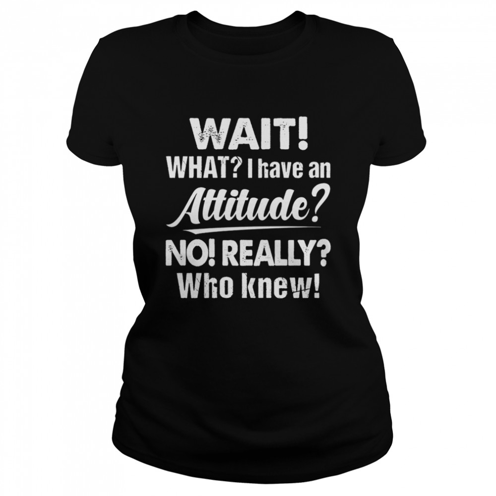 Wait What I Have An Attitude No Really Who Knew shirt Classic Women's T-shirt