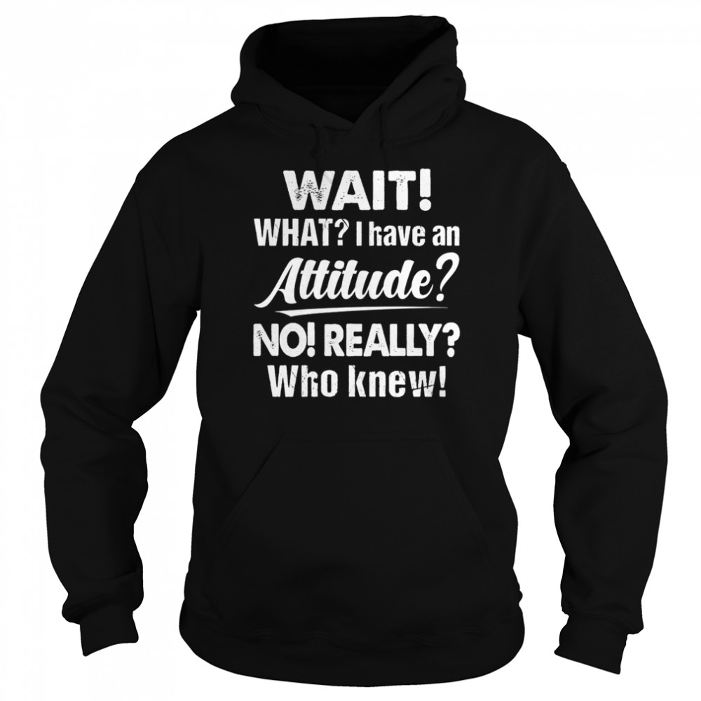 Wait What I Have An Attitude No Really Who Knew shirt Unisex Hoodie