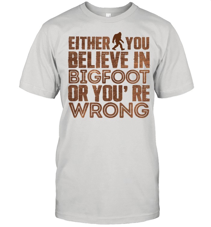 Either You Believe In Bigfoot Or You’re Wrong Shirt