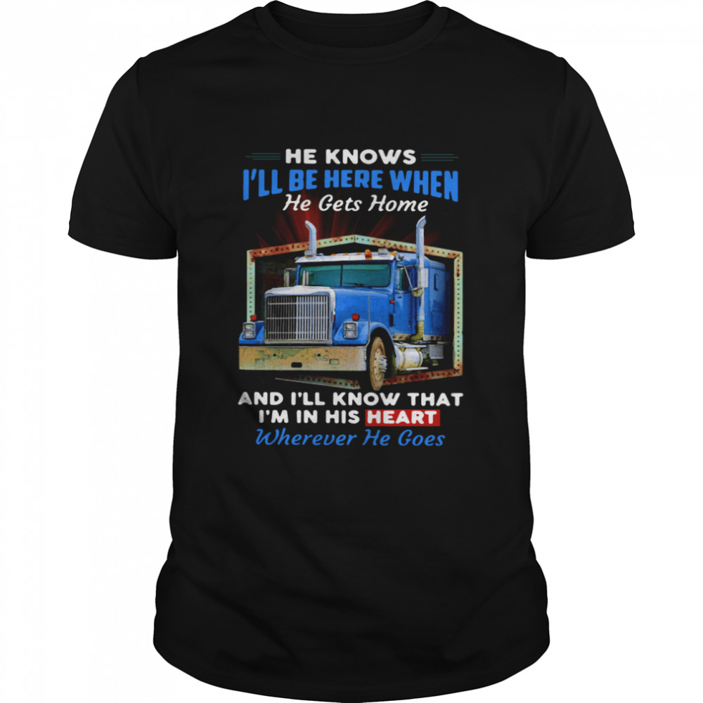 He Knows I’ll Be Here When He Gets Home And I’ll Know That I’m In His Heart Wherever He Goes Shirt