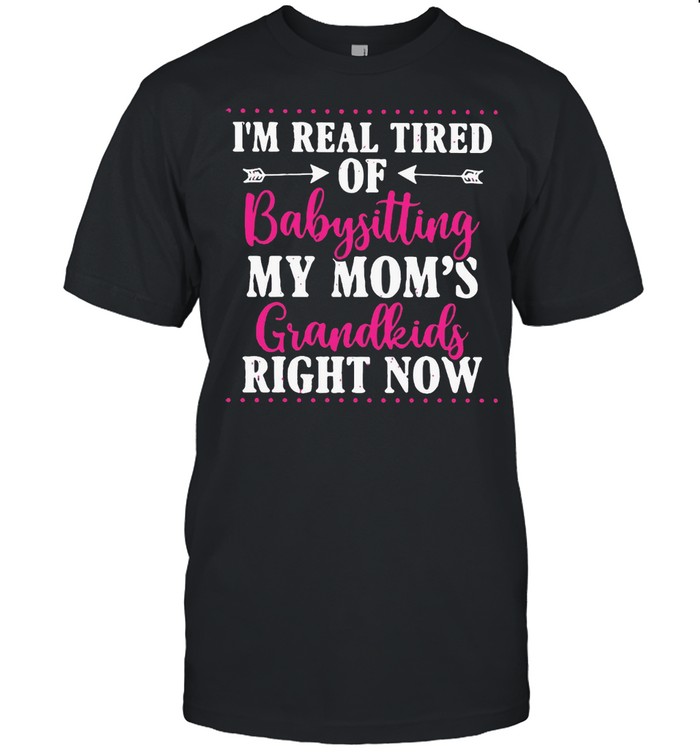 I’m Real Tired Of Babysitting My Mom’s Grandkids Right Now T-shirt