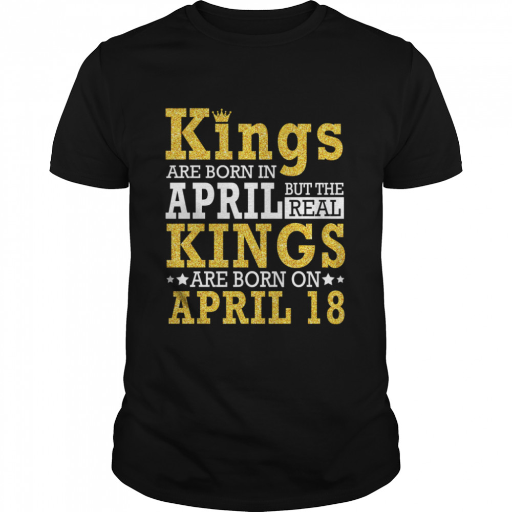 Kings Are Born In April The Real Kings Are Born On April 18 shirt