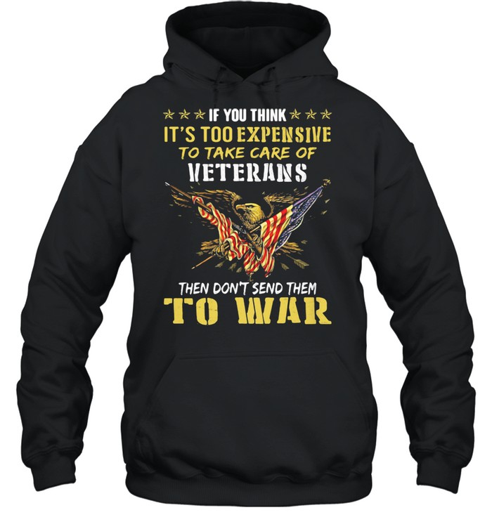 If You Think It’s Too Expensive To Take Care Of Veterans Then Do Not Send Them To War Eagles American Flag  Unisex Hoodie