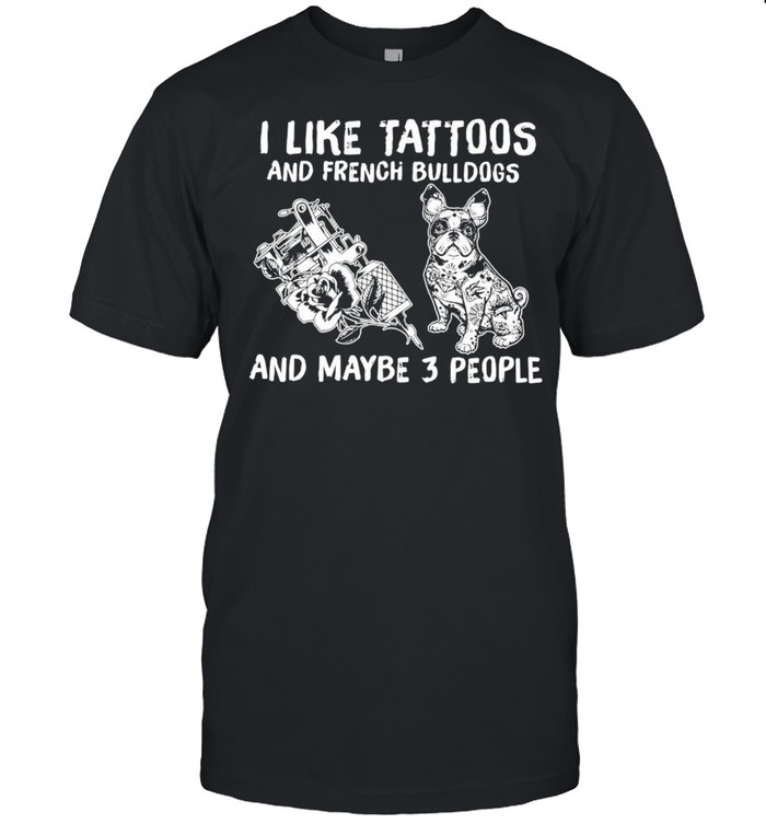 I Like Tattoos And French Bulldogs And Maybe 3 People Shirt