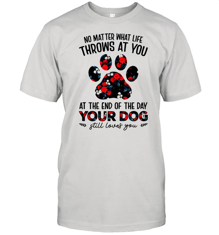 No matter what life throws at you your dog still loves you shirt