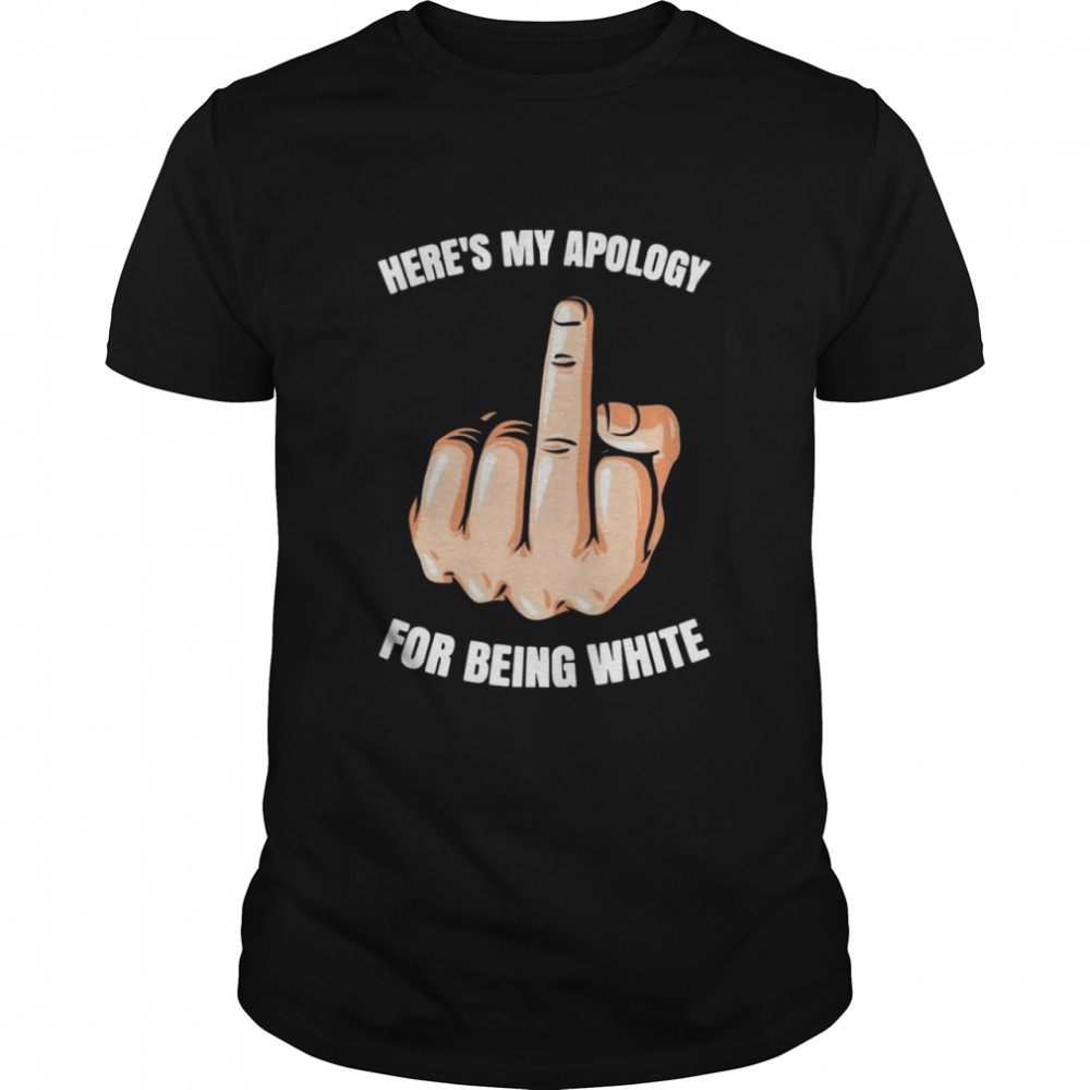 Here’s My Apology Fuck For Being White Shirt