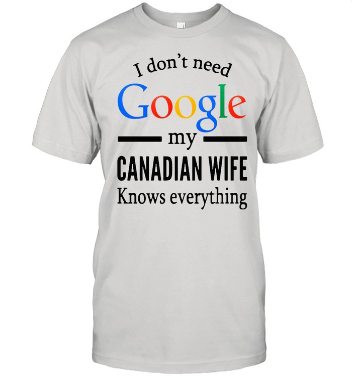 I Don’t Need Google My Canadian Wife Knows Everything T-shirt