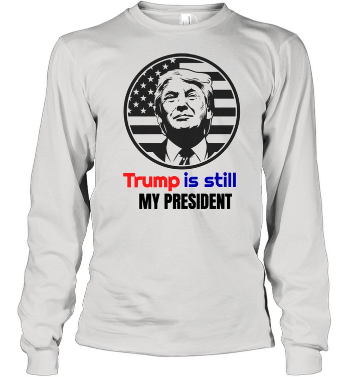 Trump Is Still My President  Long Sleeved T-shirt