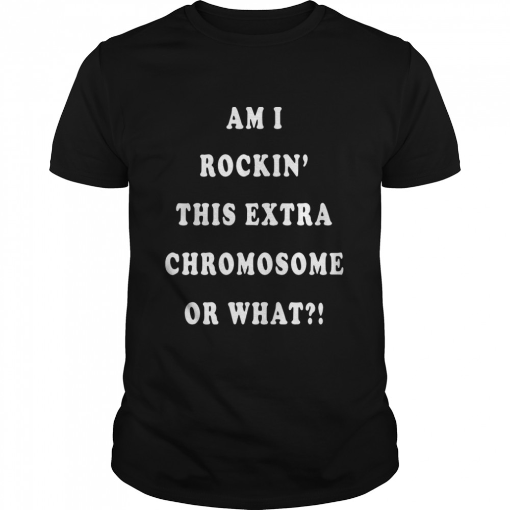 Am I rockin this extra chromosome or what shirt