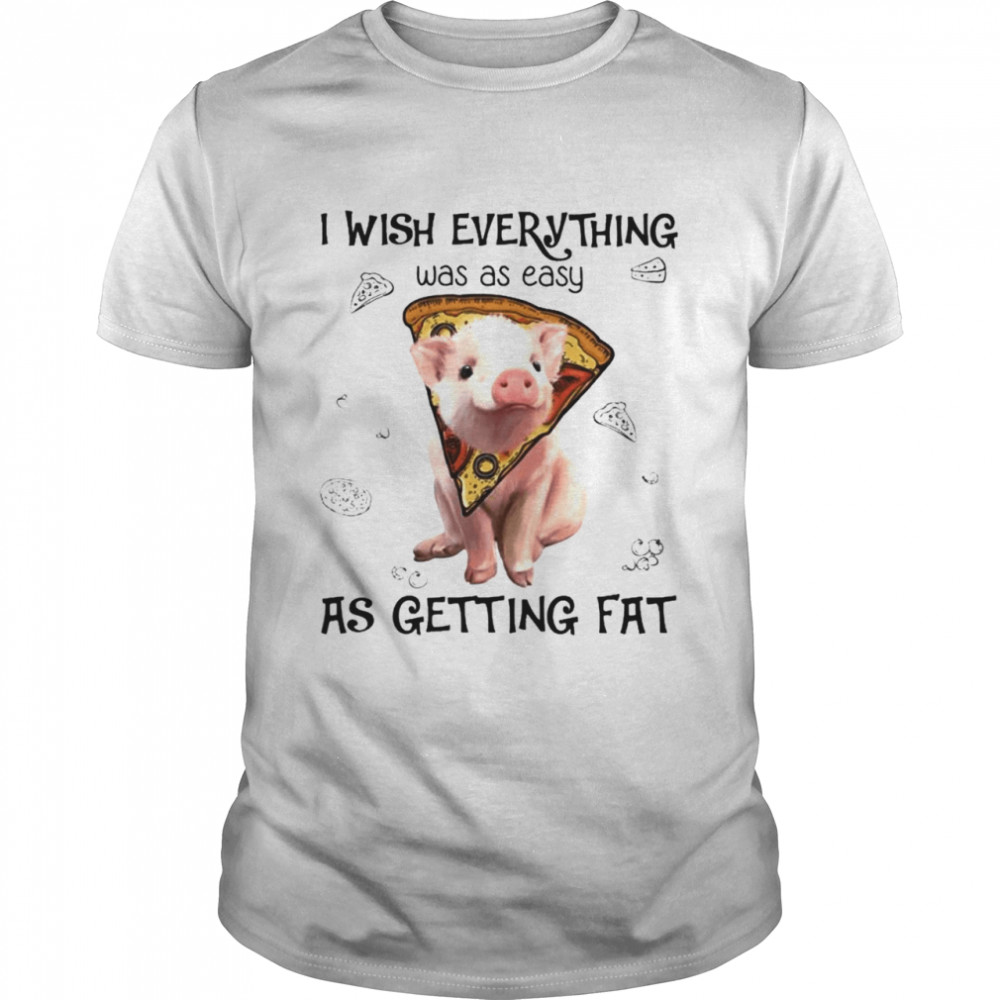 Pig I Wish Everything Was As Easy As Getting Fat Shirt