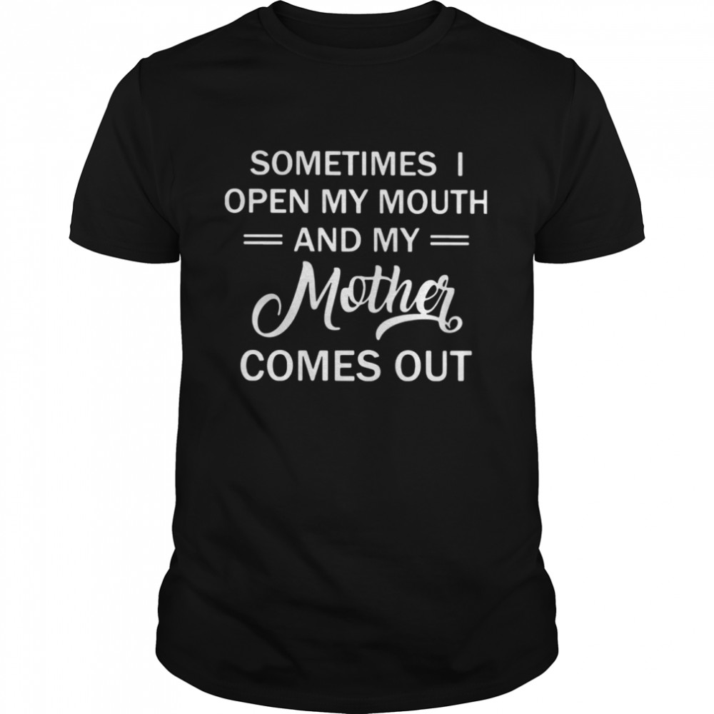 Sometimes Open My Mouth And My Mother Comes Out Shirt