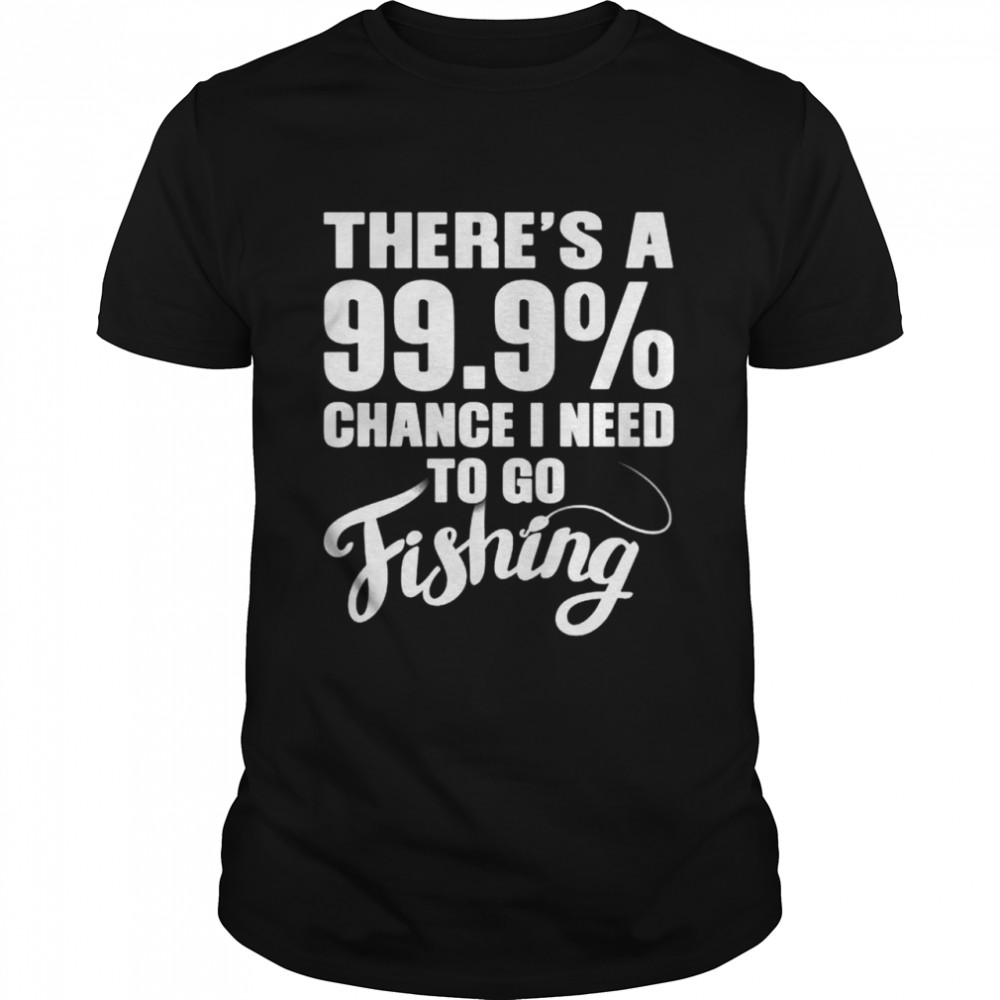 Theres a 99.9% chance I need to go fishing shirt