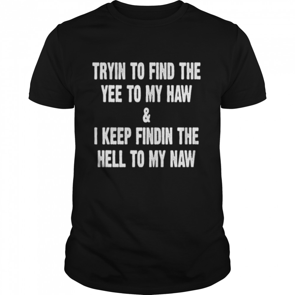 Trying to find the yee to my haw and I keep finding the hell to my naw shirt