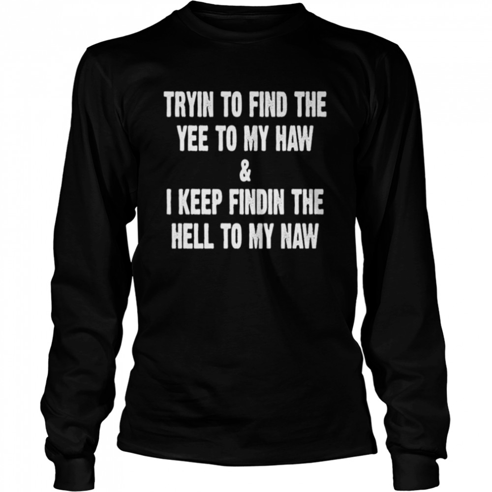 Trying to find the yee to my haw and I keep finding the hell to my naw shirt Long Sleeved T-shirt