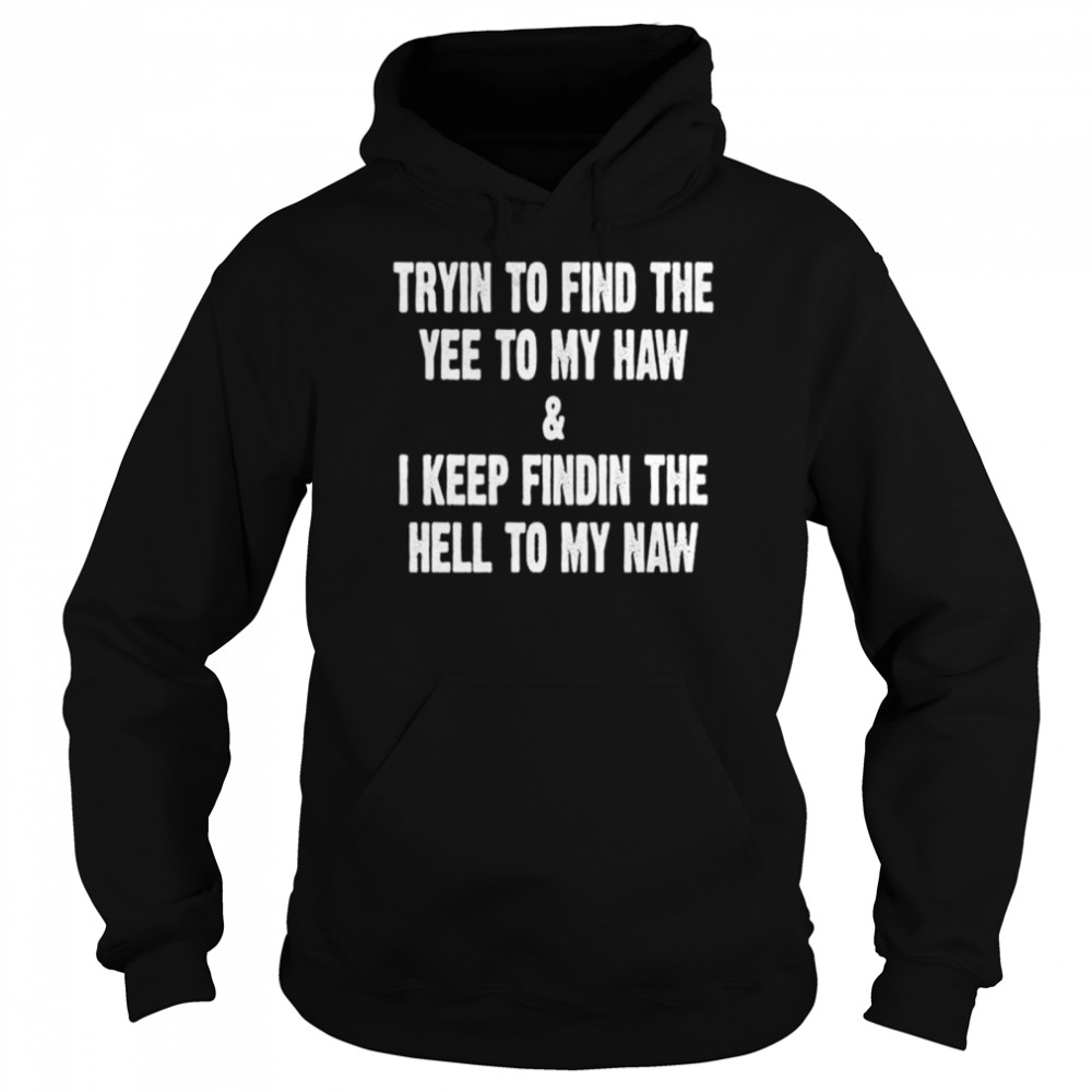 Trying to find the yee to my haw and I keep finding the hell to my naw shirt Unisex Hoodie